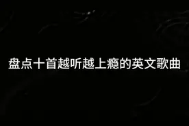 盘点十首越听越上瘾的英文歌曲，节奏响起瞬间燃爆全场！