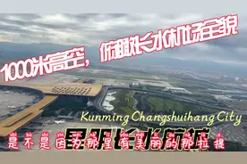 1000米高空，俯瞰昆明长水机场和航城全貌！