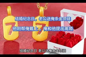 结婚纪念日，老公送俺条金项链，他刚帮俺戴上，俺和他提出离婚视频封面
