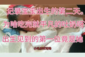 记录宝宝出生的第二天为啥吃完就吐奶呀？出生见到的第一位竟是她视频封面