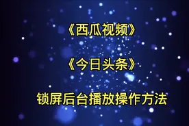 《西瓜视频》、《今日头条》，锁屏后台播放操作方法。视频封面