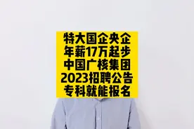 特大国资央企，年薪17万起，中国广核集团2023招聘公告，专科起报视频封面