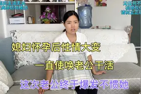 媳妇怀孕后性情大变，一直使唤老公干活，这次老公终于爆发不惯她视频封面