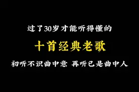 十首经典老歌，听出人生百味。初听不识曲中意，再听已是曲中人