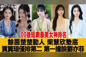 00后短剧最美女神排名 馀茵楚楚动人，柴慧欣垫底，贾翼瑄仅排视频封面
