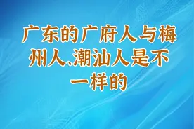 广东的广府人与梅州人、潮汕人是不一样的视频封面