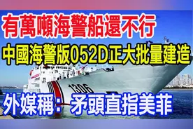 有万吨海警船还不行，中国海警版052D正大批量建造！画面曝光视频封面