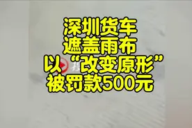 深圳货车遮盖雨布以“改变原形”被罚款500元，申诉后处罚已撤销