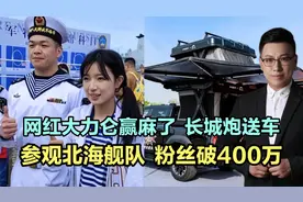 网红大力仑赢麻了，长城炮送车，参观北海舰队，粉丝破400万