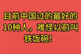 目前中国过的最好的10种人，难怪以前叫铁饭碗视频封面