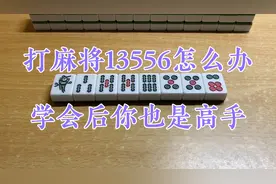 打麻将遇到13556怎么办？学会这两个技巧，你也是高手！