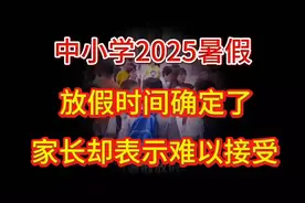 中小学2025暑假放假时间确定，家长们却难以接受视频封面
