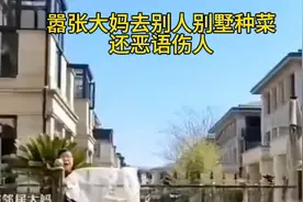 嚣张大妈去别人别墅种菜还骂街，真有你的！视频封面