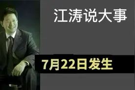江涛说大事【855】7月22日发生那些事要知道