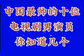 中国最帅的十位电视剧男演员你最喜欢哪个欢迎评论区留言视频封面