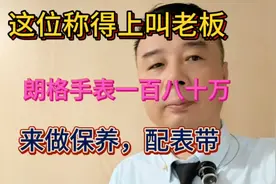 这位称得上叫老板，朗格手表一百八十万，来做保养，配表带视频封面