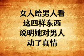 异性交往，女人主动给男人看这四样东西，说明已经对男人动了真情