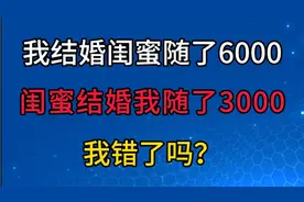 我结婚闺蜜随了6000，闺蜜结婚我随了3000，我有错吗？视频封面