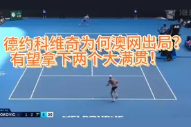 德约科维奇为何澳网出局？今年有望拿下三个大满贯视频封面