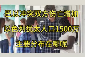 巴以冲突双方伤亡增加，以色列犹太人口1500万，主要分布在哪呢