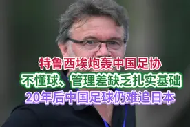 特鲁西埃炮轰中国足协：不懂球、管理差，20年后中国足球仍难追日视频封面
