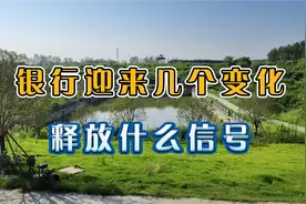 银行迎来几个变化，释放什么信号视频封面