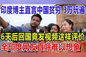 印度博主直言中国贫穷，3万玩遍！6天后回国竟发视频这祥评价！全视频封面