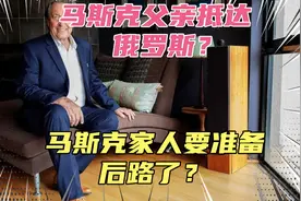关键时刻，马斯克父亲已抵达俄罗斯？这是要给儿子准备后路？