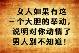 女人如果有这三个大胆的举动，说明对你动情了，男人别不知道！