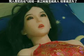男人得奖的充气娃娃一夜之间竟变成真人 结果竟丢失了视频封面