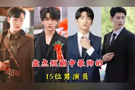 盘点短剧中最帅的15位男演员，谢予望、白方文，你最喜欢哪一位呢
