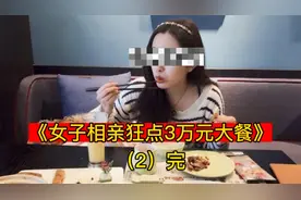 女子相亲狂点3万元大餐，中途被男子逃单，刷爆信用卡，下集完！视频封面