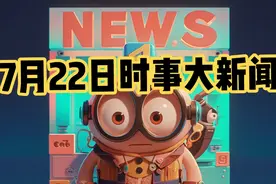 7月22日时事大新闻，每日三分钟  尽知天下事