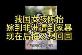 我国女孩陈怡嫁到非洲遭到家暴，现在后悔了，又想回国了。视频封面