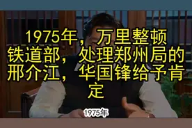 1975年，万里整顿铁道部，处理郑州局的邢介江，华国锋给予肯定视频封面