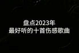 盘点2023年最好听的十首伤感歌曲，听完后忍不住就@ta吧