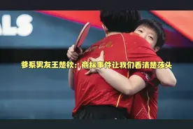 爹系搭档王楚钦：商标事件让我们看清楚莎头