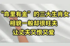 “命里有金”的三大生肖女，相貌一般却很旺夫，让丈夫又恨又爱视频封面