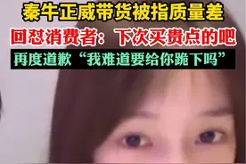 秦牛正威带货被指质量差，回怼消费者：下次买贵点的吧，再度道歉“我难道要给你跪下吗”视频封面
