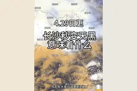 #长沙白昼如夜 意味着什么 4.29日 中午随着一块高度超过10公里的云团生成，长沙秒变天黑，白昼如夜！极端天气随之而来，稍后散乱雷雨云会组织整个成飑线横扫长江上空！ 河南受南方系统影响也会出现一些降雨！