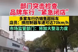 部门突击检查，品牌车行“紧急闭店”，多家车行仍销售超标车，店员：换控制器车速可达70km/h，市场监管部门：将加大整治力度