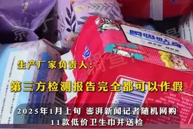 #卫生巾含大量荧光增白剂，澎湃记者暗访生产厂家负责人，“第三方检测报告都可以作假，消费者根本看不出来，1：1精仿，荧光剂用来增加卫生巾的白度和亮度”#澎湃315调查