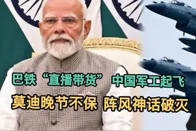 巴铁“直播带货”，中国军工起飞！莫迪晚节不保，阵风神话破灭！