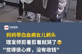 “真漂亮！棒棒的”妈妈带白血病女儿剃头，理发师剪着剪着就哭了🥹