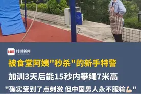 被食堂阿姨“秒杀”的新手特警，现在已经Next Level了！加训3天后能15秒内攀绳7米高：“确实因为阿姨受到了点刺激，但中国男人永不服输💪🏻”@乐山剑锋突击队 #特警 #乐山特警