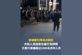 柬埔寨扫荡电诈园区，大批人员连夜仓皇打包转移，已累计逮捕超过1000名涉诈人员，涉案人员来自至少20个国家