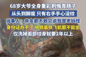 68岁大爷全身重彩刺悔青肠子，从头到脚底 只有右手手心没纹，当事人：亲友都不敢见 都说我是老妖怪，身份证办不了 地铁高铁飞机都坐不了，仅洗掉面部纹身就要2年以上视频封面