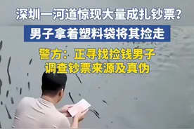 深圳一河道惊现大量成扎钞票？男子拿着塑料袋将其捡走，警方：正寻找捡钱男子 调查钞票来源及真伪