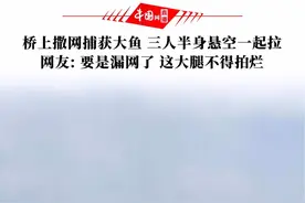 5月7日，安徽合肥。太揪心！桥上撒网捕获几十斤重大鱼，三人半身悬空一起合力拉。网友: 要是漏网了，这大腿不得拍烂！视频封面