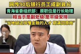 网传90后银行柜员成副县长，青海省委组织部：原职位是行长助理，相当于副处级 是平级安排，当地缺这样懂金融的人才 期满回原岗#青海#社会新闻#关注视频封面